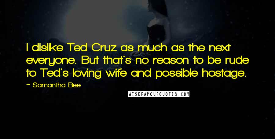 Samantha Bee Quotes: I dislike Ted Cruz as much as the next everyone. But that's no reason to be rude to Ted's loving wife and possible hostage.