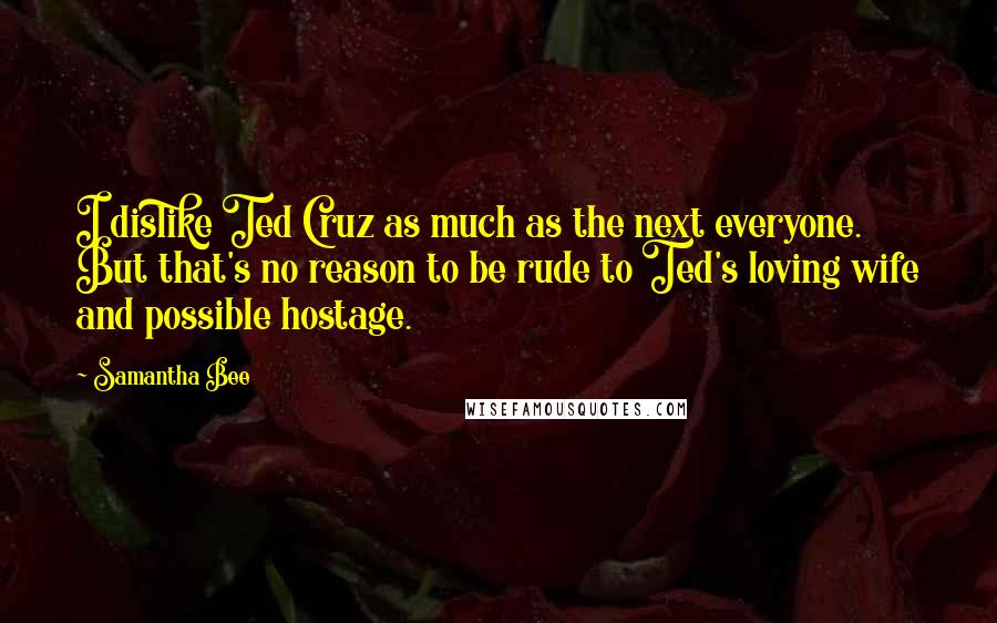 Samantha Bee Quotes: I dislike Ted Cruz as much as the next everyone. But that's no reason to be rude to Ted's loving wife and possible hostage.