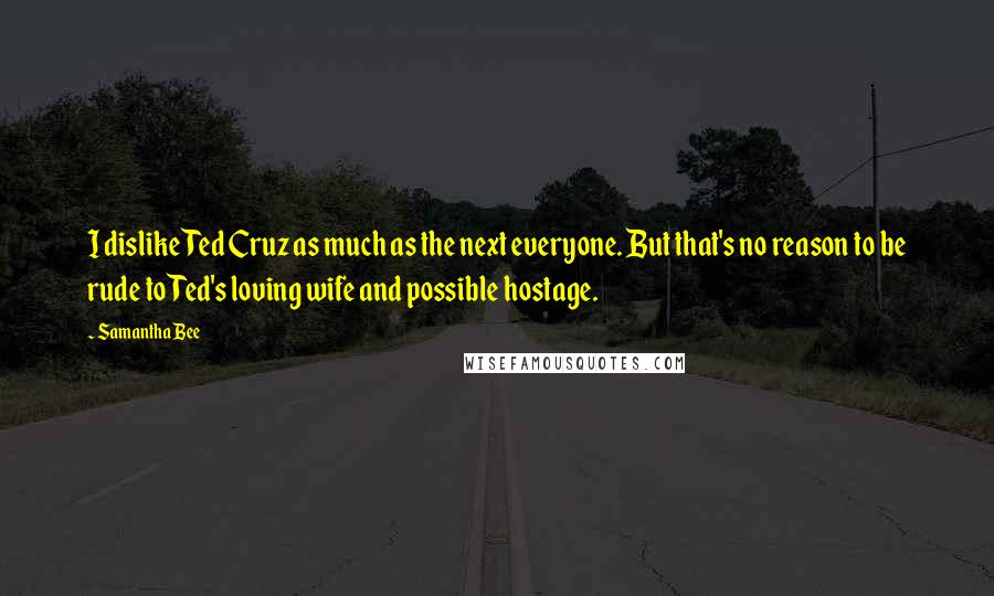 Samantha Bee Quotes: I dislike Ted Cruz as much as the next everyone. But that's no reason to be rude to Ted's loving wife and possible hostage.