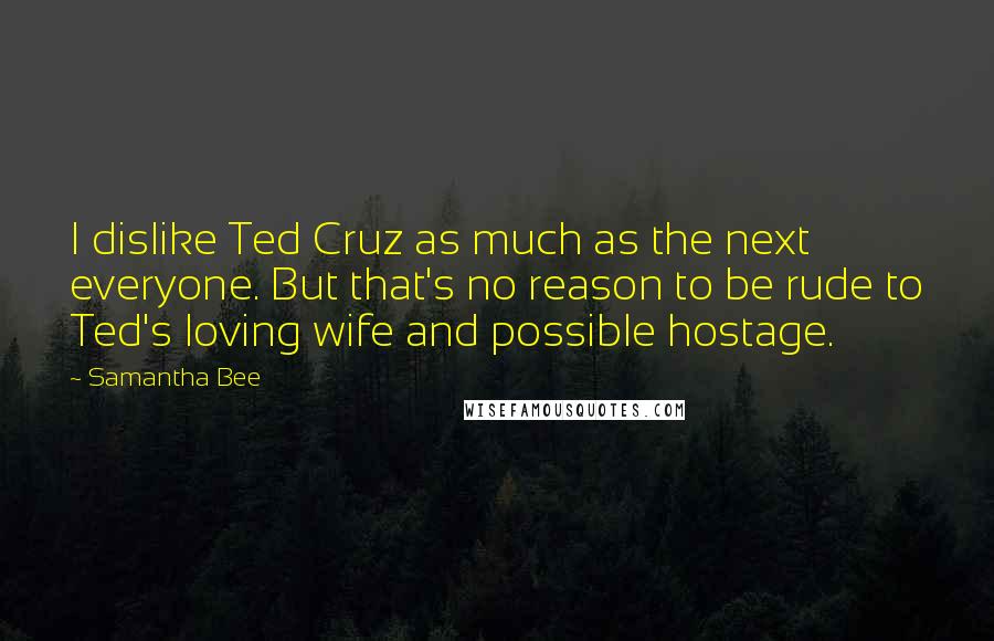 Samantha Bee Quotes: I dislike Ted Cruz as much as the next everyone. But that's no reason to be rude to Ted's loving wife and possible hostage.