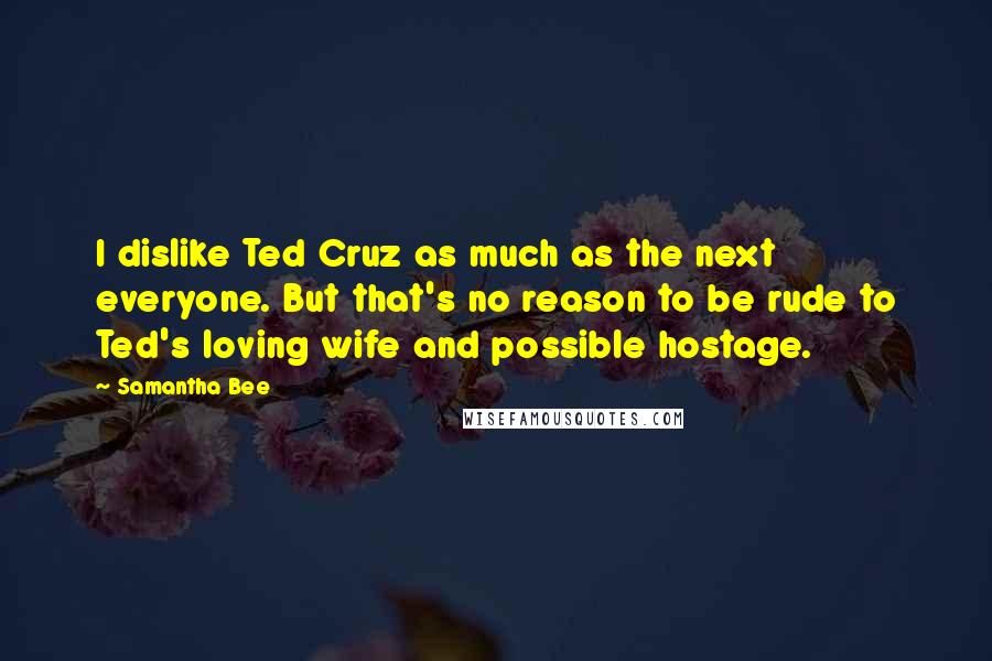 Samantha Bee Quotes: I dislike Ted Cruz as much as the next everyone. But that's no reason to be rude to Ted's loving wife and possible hostage.