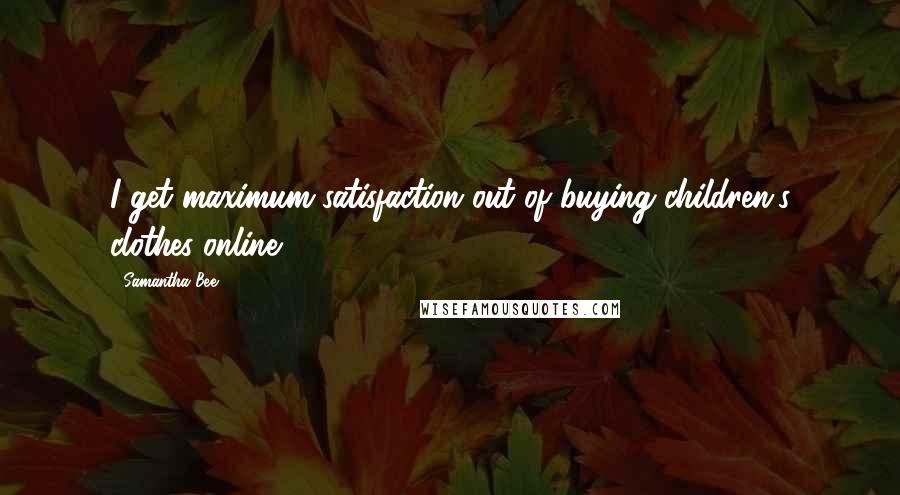 Samantha Bee Quotes: I get maximum satisfaction out of buying children's clothes online.