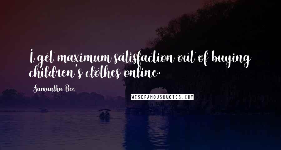 Samantha Bee Quotes: I get maximum satisfaction out of buying children's clothes online.