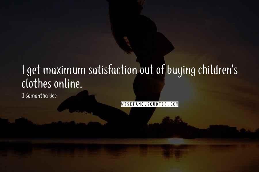 Samantha Bee Quotes: I get maximum satisfaction out of buying children's clothes online.