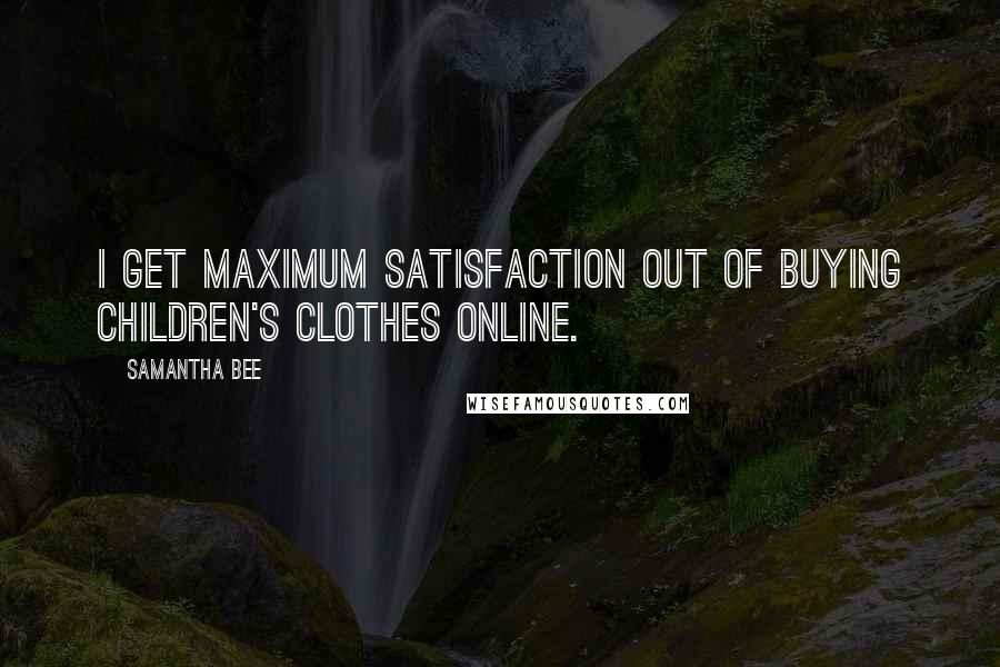 Samantha Bee Quotes: I get maximum satisfaction out of buying children's clothes online.