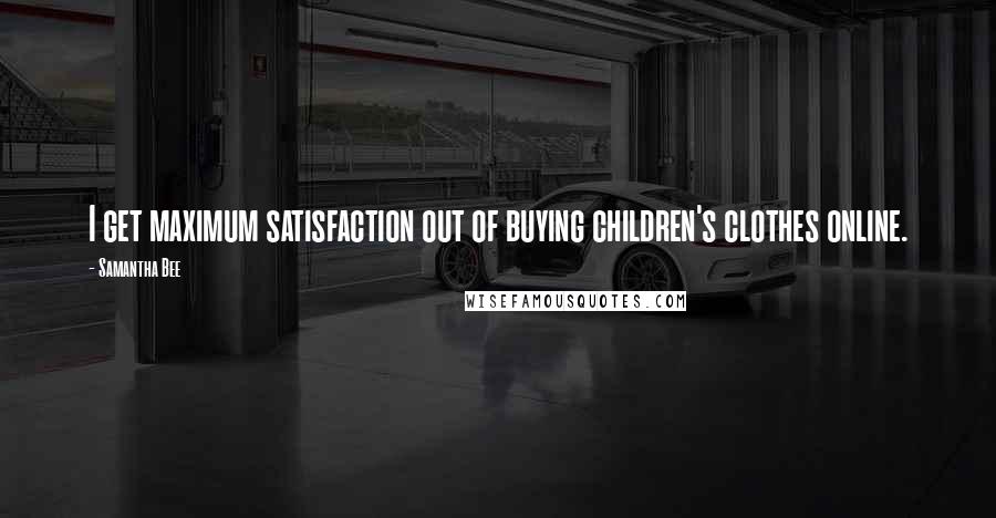 Samantha Bee Quotes: I get maximum satisfaction out of buying children's clothes online.