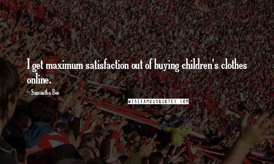 Samantha Bee Quotes: I get maximum satisfaction out of buying children's clothes online.