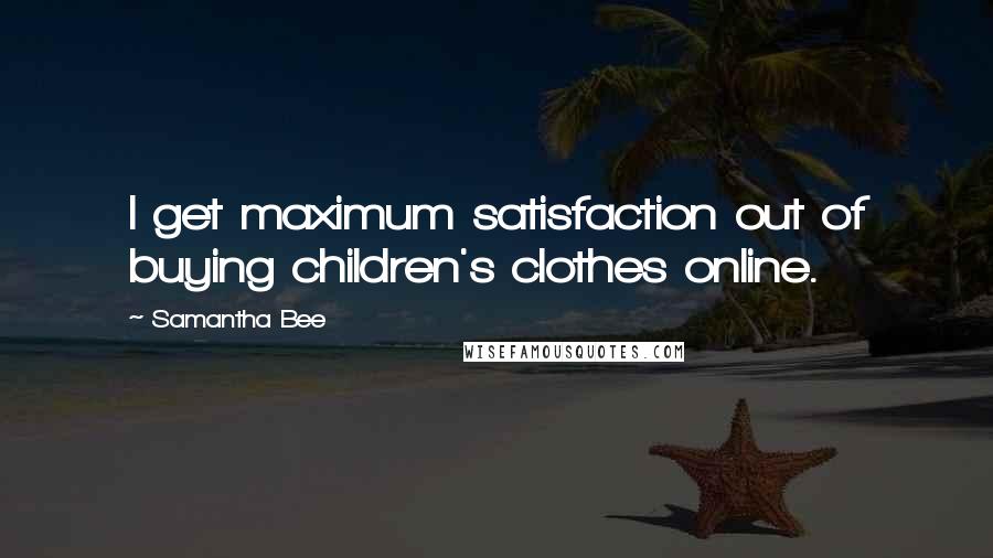 Samantha Bee Quotes: I get maximum satisfaction out of buying children's clothes online.