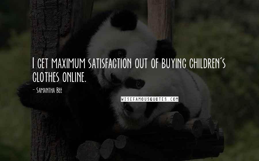 Samantha Bee Quotes: I get maximum satisfaction out of buying children's clothes online.