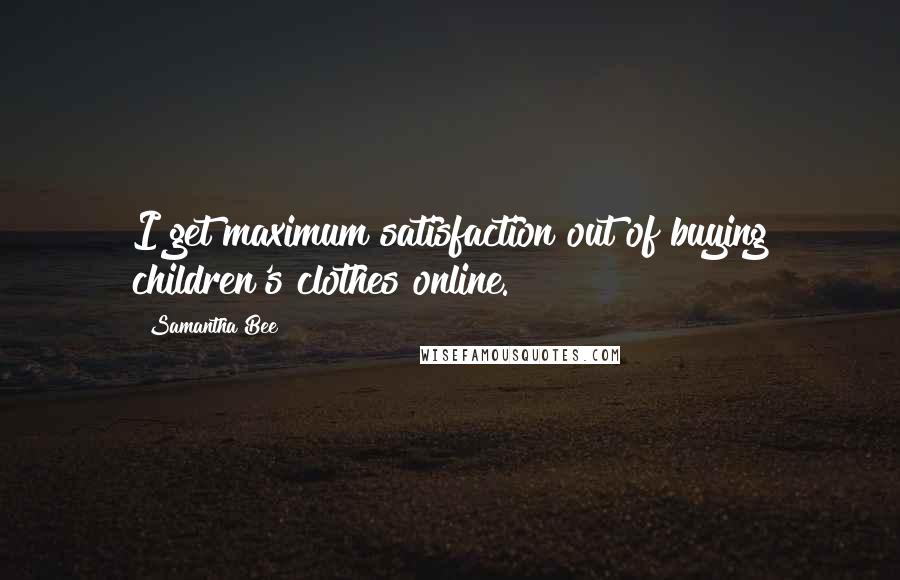 Samantha Bee Quotes: I get maximum satisfaction out of buying children's clothes online.