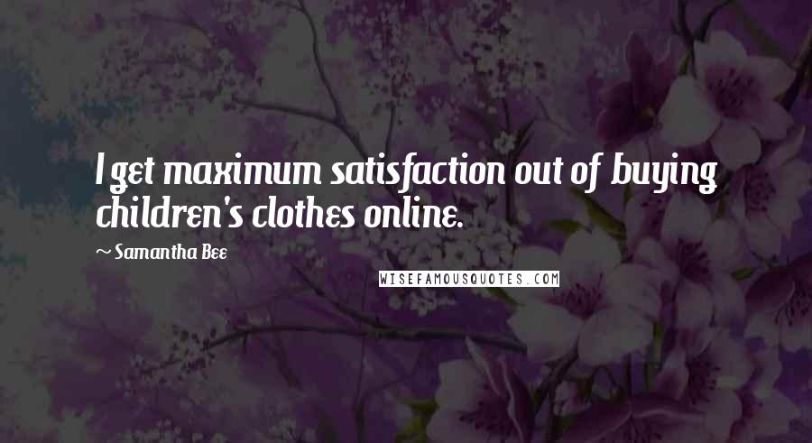 Samantha Bee Quotes: I get maximum satisfaction out of buying children's clothes online.