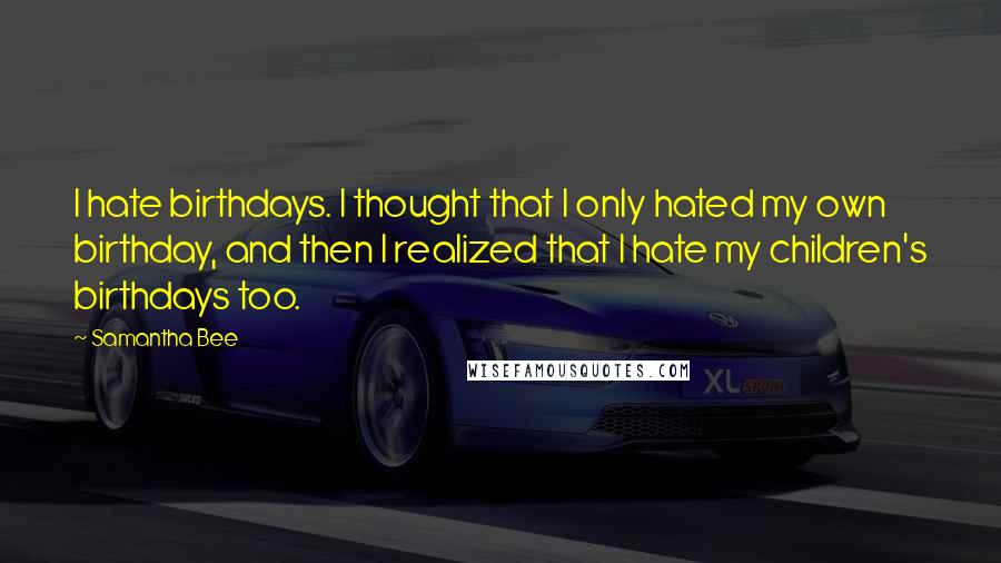 Samantha Bee Quotes: I hate birthdays. I thought that I only hated my own birthday, and then I realized that I hate my children's birthdays too.