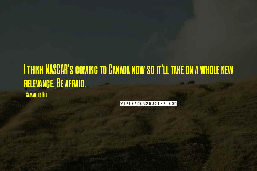 Samantha Bee Quotes: I think NASCAR's coming to Canada now so it'll take on a whole new relevance. Be afraid.