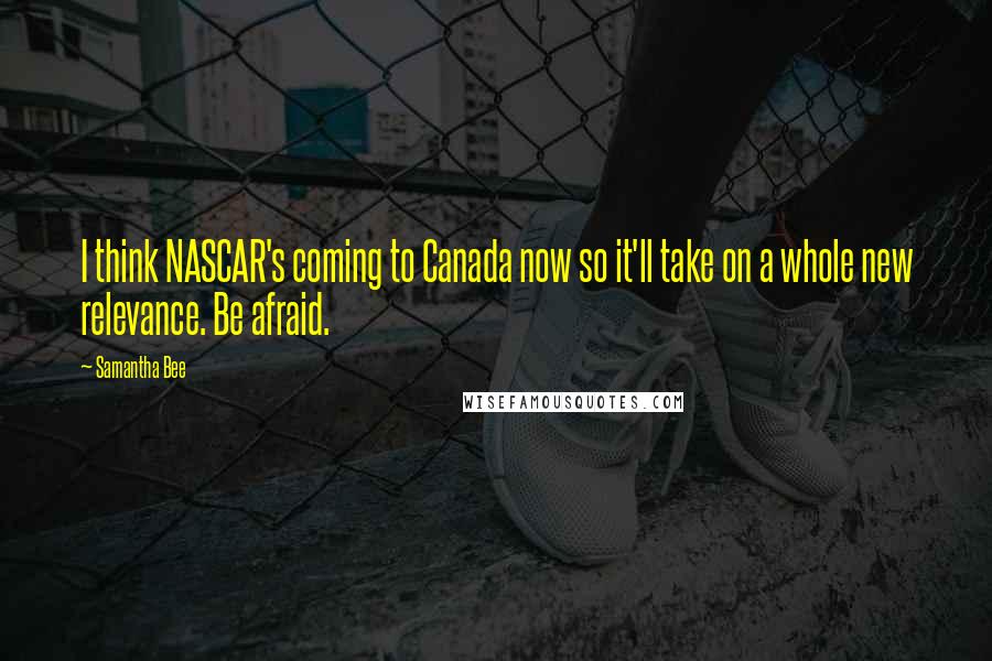 Samantha Bee Quotes: I think NASCAR's coming to Canada now so it'll take on a whole new relevance. Be afraid.