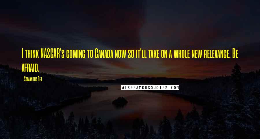 Samantha Bee Quotes: I think NASCAR's coming to Canada now so it'll take on a whole new relevance. Be afraid.