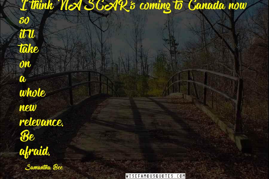 Samantha Bee Quotes: I think NASCAR's coming to Canada now so it'll take on a whole new relevance. Be afraid.