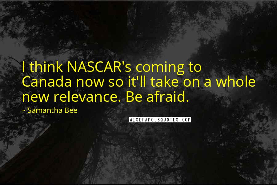 Samantha Bee Quotes: I think NASCAR's coming to Canada now so it'll take on a whole new relevance. Be afraid.