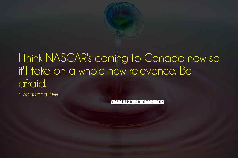 Samantha Bee Quotes: I think NASCAR's coming to Canada now so it'll take on a whole new relevance. Be afraid.