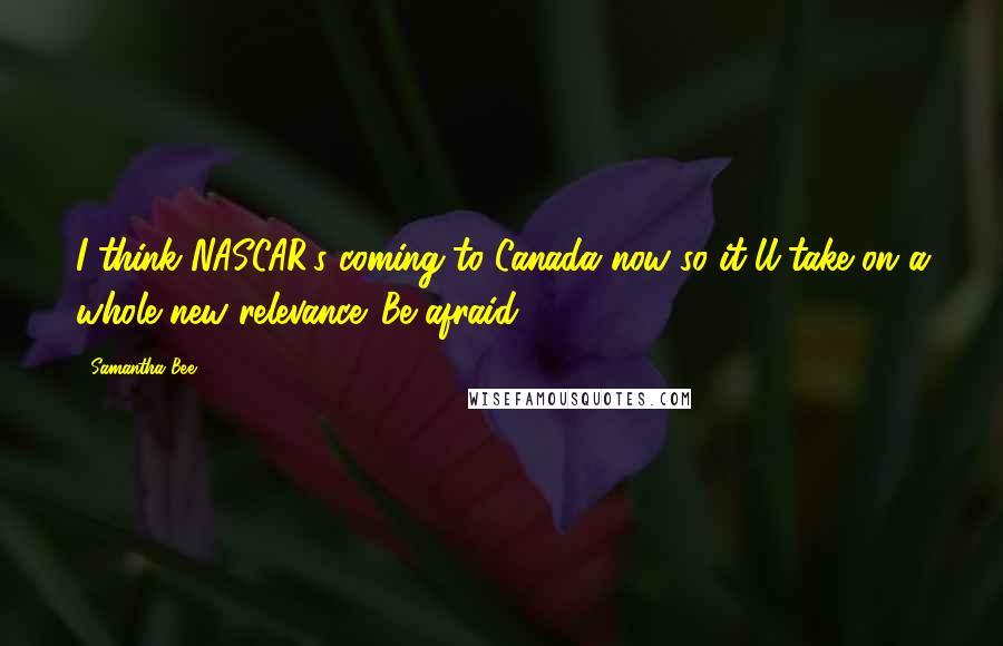 Samantha Bee Quotes: I think NASCAR's coming to Canada now so it'll take on a whole new relevance. Be afraid.
