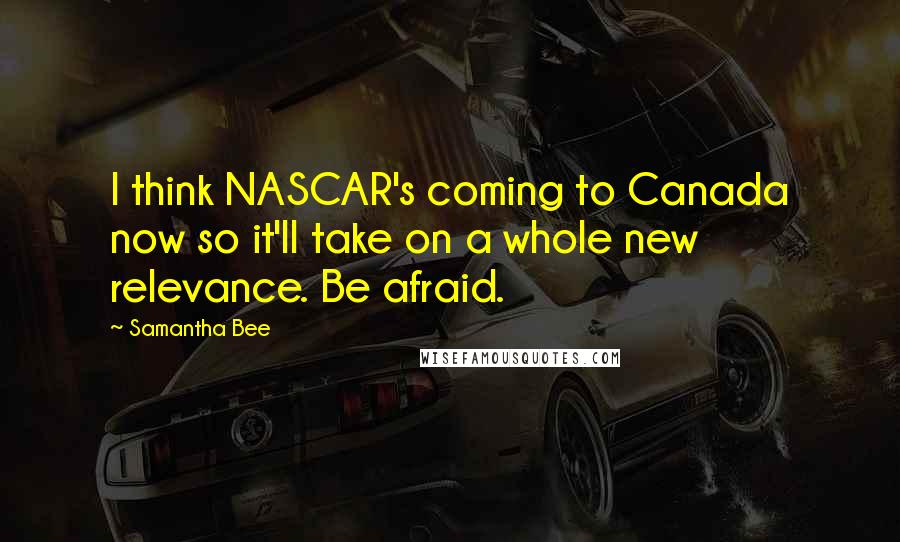 Samantha Bee Quotes: I think NASCAR's coming to Canada now so it'll take on a whole new relevance. Be afraid.