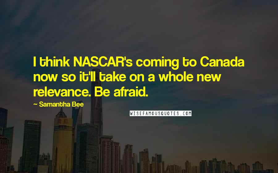 Samantha Bee Quotes: I think NASCAR's coming to Canada now so it'll take on a whole new relevance. Be afraid.