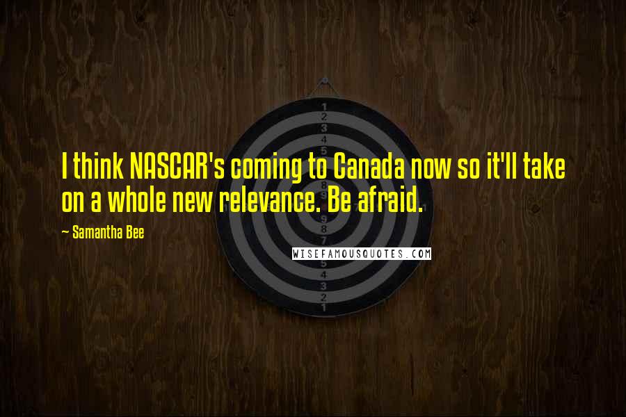 Samantha Bee Quotes: I think NASCAR's coming to Canada now so it'll take on a whole new relevance. Be afraid.