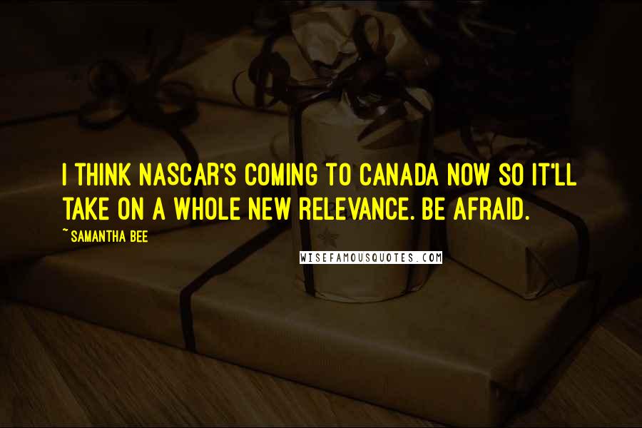 Samantha Bee Quotes: I think NASCAR's coming to Canada now so it'll take on a whole new relevance. Be afraid.