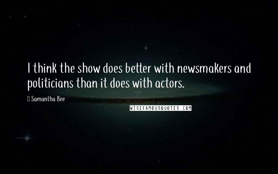 Samantha Bee Quotes: I think the show does better with newsmakers and politicians than it does with actors.
