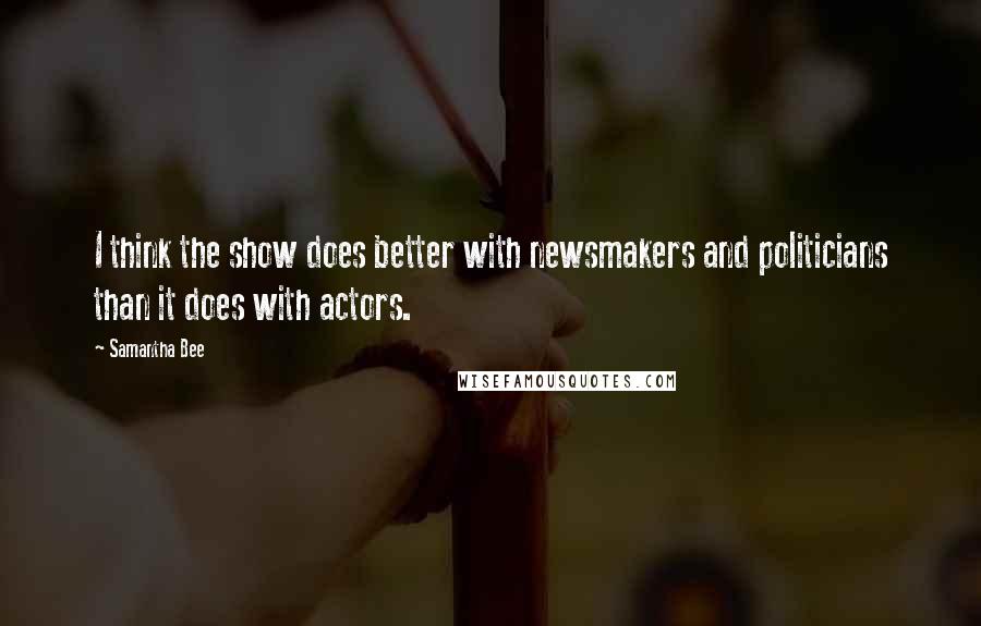 Samantha Bee Quotes: I think the show does better with newsmakers and politicians than it does with actors.
