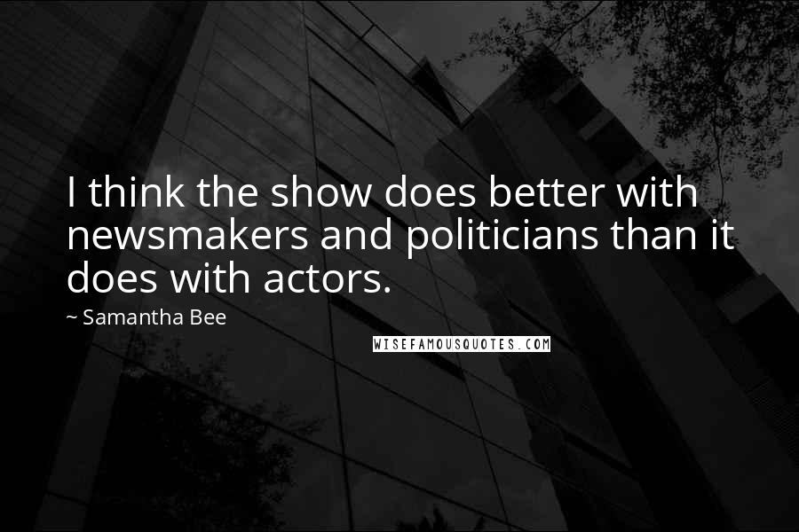 Samantha Bee Quotes: I think the show does better with newsmakers and politicians than it does with actors.