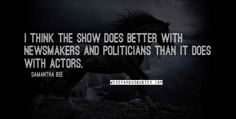 Samantha Bee Quotes: I think the show does better with newsmakers and politicians than it does with actors.