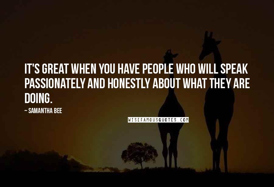 Samantha Bee Quotes: It's great when you have people who will speak passionately and honestly about what they are doing.