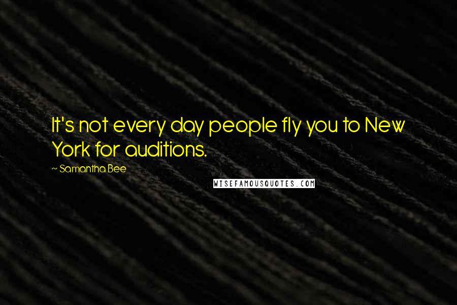 Samantha Bee Quotes: It's not every day people fly you to New York for auditions.