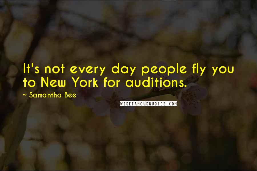 Samantha Bee Quotes: It's not every day people fly you to New York for auditions.