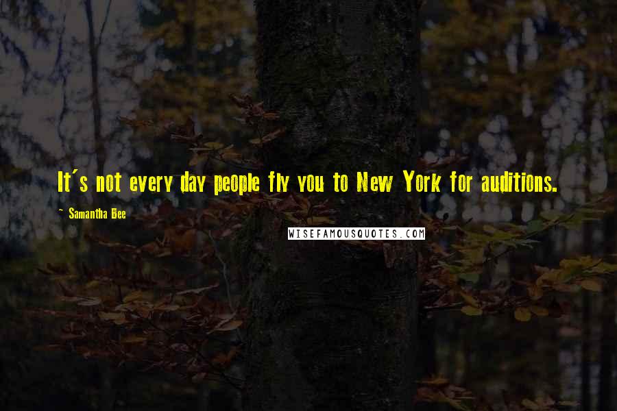 Samantha Bee Quotes: It's not every day people fly you to New York for auditions.