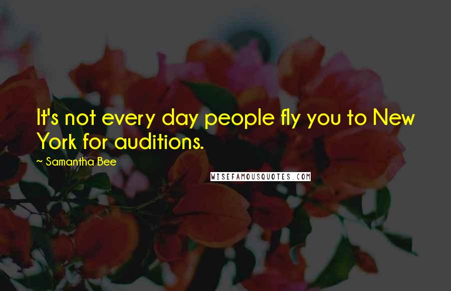 Samantha Bee Quotes: It's not every day people fly you to New York for auditions.