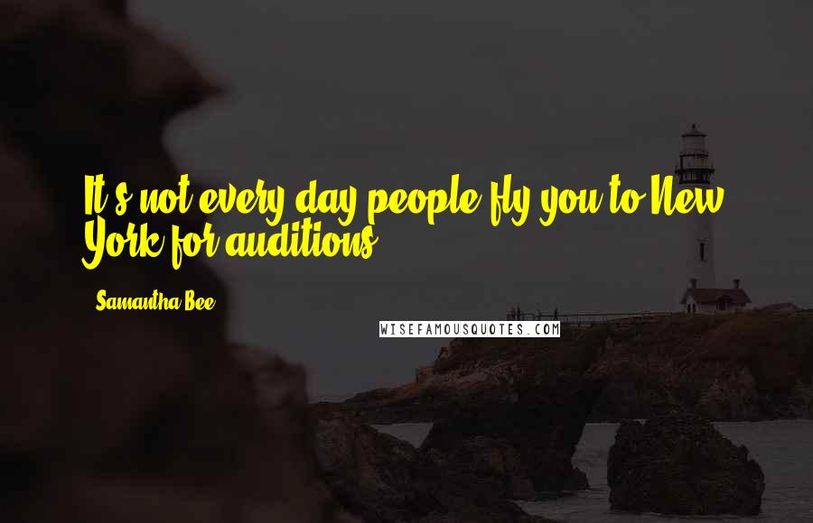 Samantha Bee Quotes: It's not every day people fly you to New York for auditions.