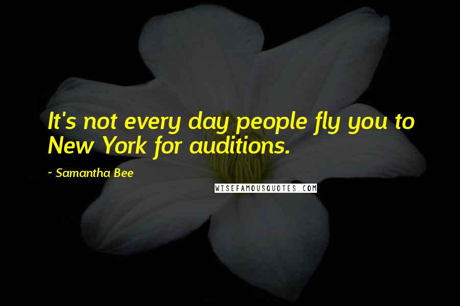 Samantha Bee Quotes: It's not every day people fly you to New York for auditions.