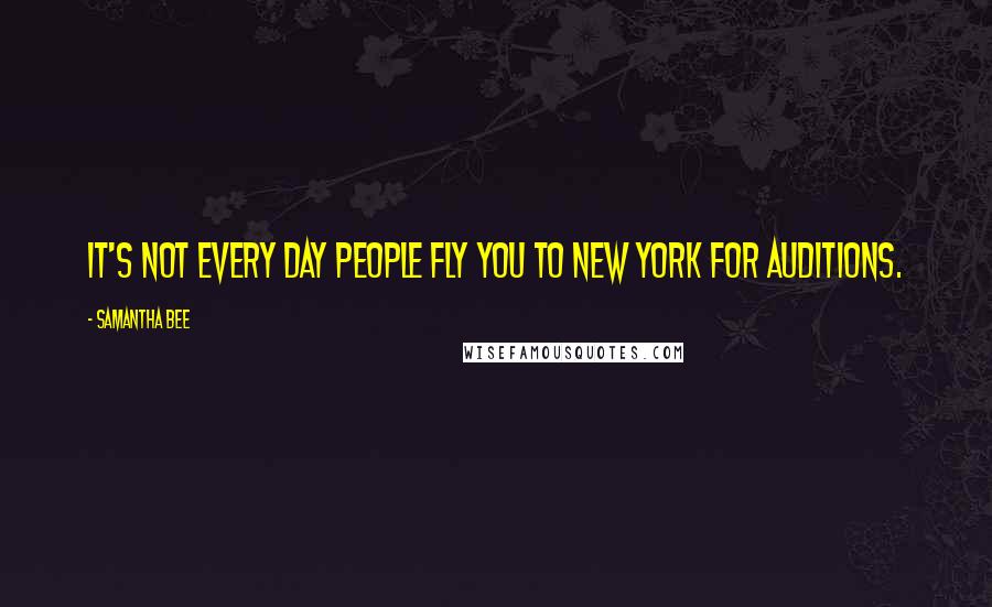 Samantha Bee Quotes: It's not every day people fly you to New York for auditions.