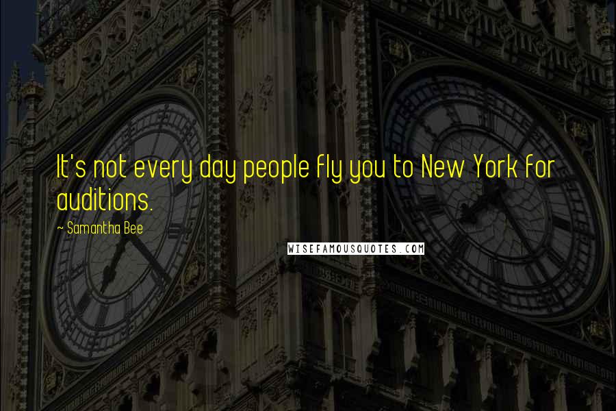 Samantha Bee Quotes: It's not every day people fly you to New York for auditions.