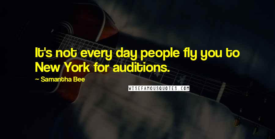 Samantha Bee Quotes: It's not every day people fly you to New York for auditions.