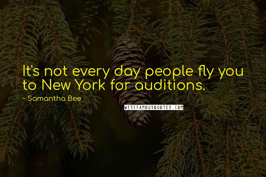 Samantha Bee Quotes: It's not every day people fly you to New York for auditions.