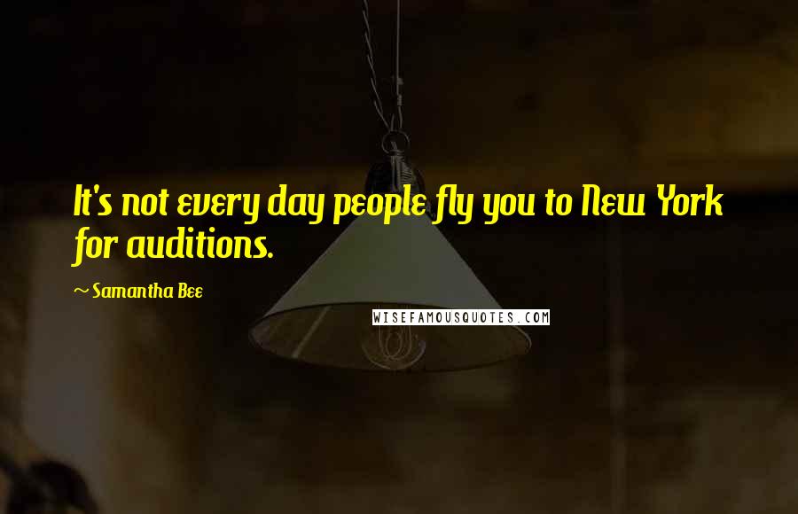 Samantha Bee Quotes: It's not every day people fly you to New York for auditions.
