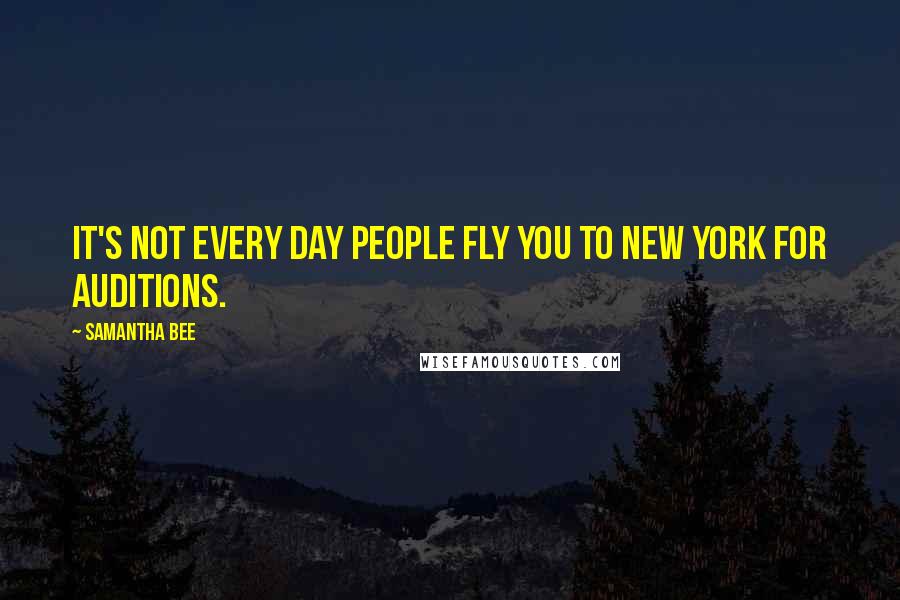 Samantha Bee Quotes: It's not every day people fly you to New York for auditions.