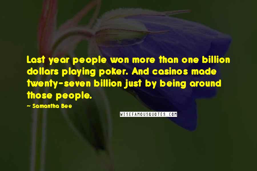 Samantha Bee Quotes: Last year people won more than one billion dollars playing poker. And casinos made twenty-seven billion just by being around those people.