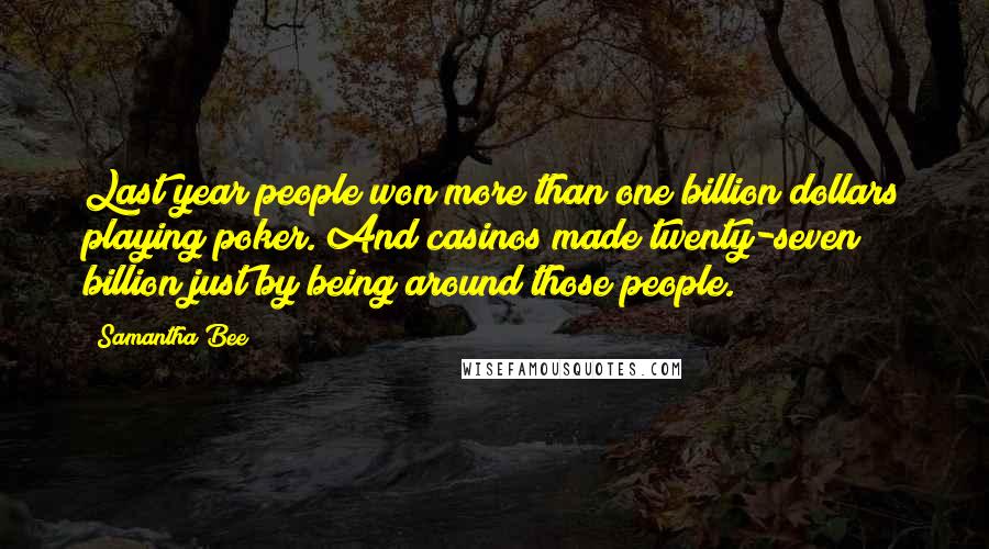 Samantha Bee Quotes: Last year people won more than one billion dollars playing poker. And casinos made twenty-seven billion just by being around those people.