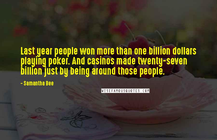 Samantha Bee Quotes: Last year people won more than one billion dollars playing poker. And casinos made twenty-seven billion just by being around those people.