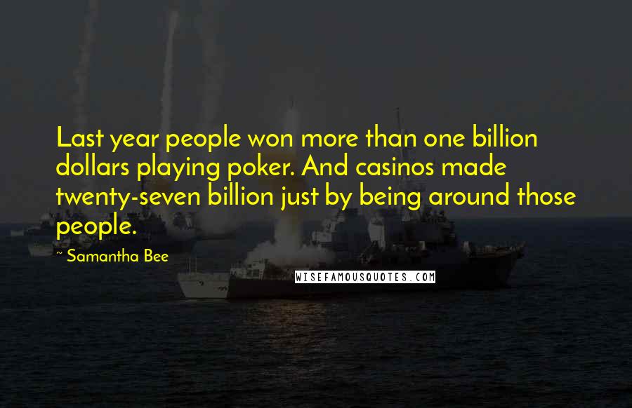 Samantha Bee Quotes: Last year people won more than one billion dollars playing poker. And casinos made twenty-seven billion just by being around those people.