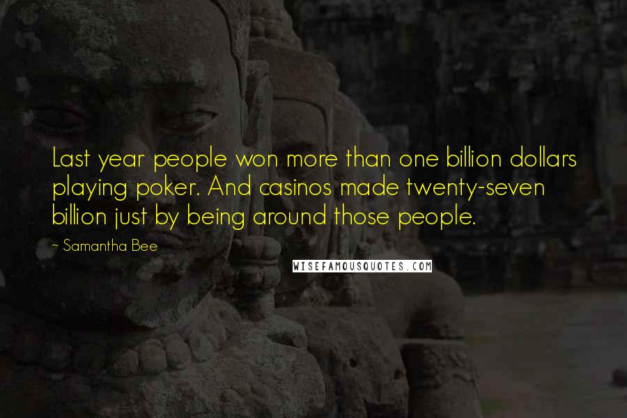 Samantha Bee Quotes: Last year people won more than one billion dollars playing poker. And casinos made twenty-seven billion just by being around those people.