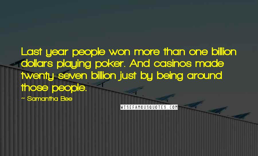 Samantha Bee Quotes: Last year people won more than one billion dollars playing poker. And casinos made twenty-seven billion just by being around those people.